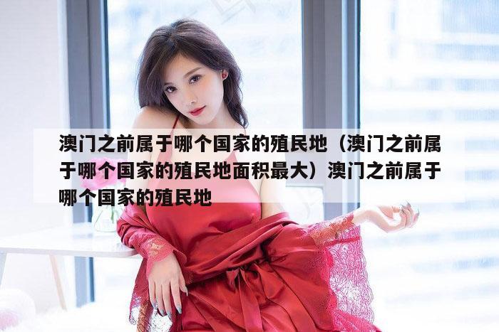 澳门之前属于哪个国家的殖民地（澳门之前属于哪个国家的殖民地面积最大）澳门之前属于哪个国家的殖民地